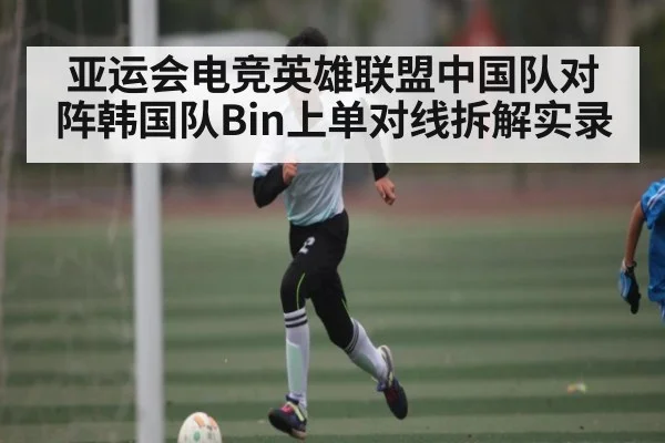 亚运会电竞英雄联盟中国队对阵韩国队Bin上单对线拆解实录 - kaiyun sports